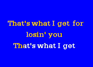 That's What I get for

losin' you
That's what I get