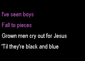 I've seen boys

Fall to pieces

Grown men cry out for Jesus
'Til theYre black and blue