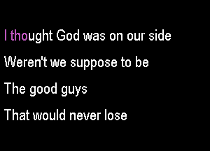 I thought God was on our side

Weren't we suppose to be
The good guys

That would never lose