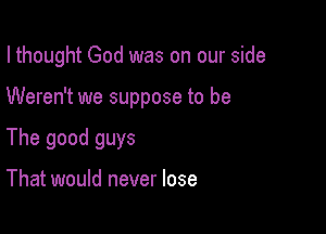I thought God was on our side

Weren't we suppose to be
The good guys

That would never lose
