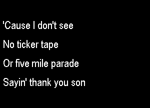 'Cause I don't see
No ticker tape

Or five mile parade

Sayin' thank you son