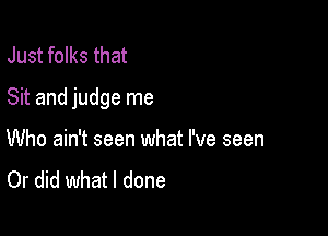 Just folks that

Sit and judge me

Who ain't seen what I've seen
Or did what I done