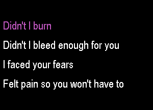 Didn't I burn
Didn't I bleed enough for you

lfaced your fears

Felt pain so you won't have to