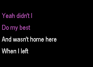 Yeah didn'tl
Do my best

And wasn't home here
When I left