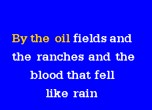 By the oil fields and
the ranches and the
blood that fell
like rain