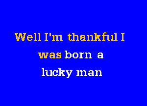 Well I'm thankful I
was born a

lucky man
