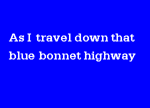 As I travel down that
blue bonnet highway