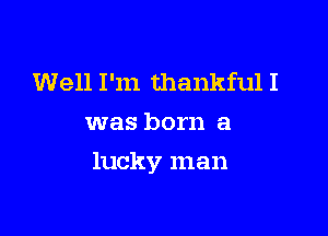 Well I'm thankful I
was born a

lucky man