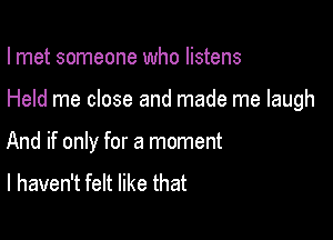 I met someone who listens

Held me close and made me laugh

And if only for a moment
I haven't felt like that