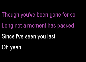 Though you've been gone for so

Long not a moment has passed

Since I've seen you last
Oh yeah