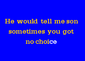 He would tell me son

sometimes you got

no choice