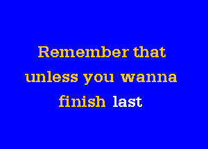 Remember that

unless you wanna

finish last