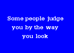 Some people judge

you by the way
you look