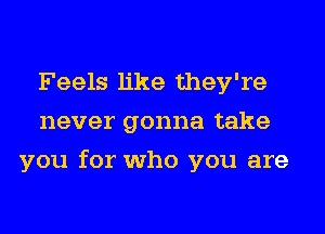 Feels like they're
never gonna take
you for who you are