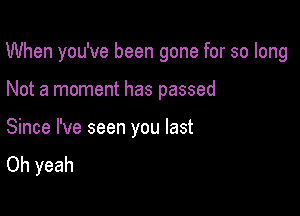 When you've been gone for so long

Not a moment has passed

Since I've seen you last
Oh yeah