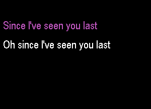 Since I've seen you last

Oh since I've seen you last