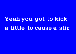 Yeah you got to kick

a little to cause a stir