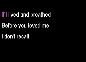 Ifl lived and breathed

Before you loved me

I don't recall