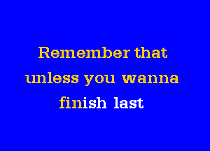 Remember that

unless you wanna

finish last