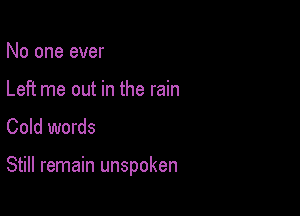 No one ever
Left me out in the rain
Cold words

Still remain unspoken