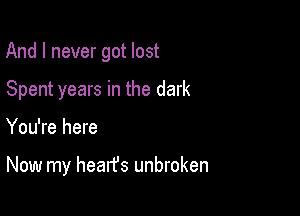 And I never got lost

Spent years in the dark

You're here

Now my hearfs unbroken