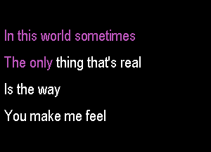 In this world sometimes

The only thing that's real

Is the way

You make me feel