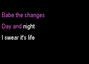 Babe the changes

Day and night

I swear ifs life