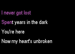 I never got lost
Spent years in the dark

You're here

Now my hearfs unbroken