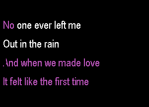 No one ever left me

Out in the rain

And when we made love
It felt like the first time