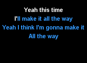 Yeah this time
I'll make it all the way
Yeah I think I'm gonna make it

All the way