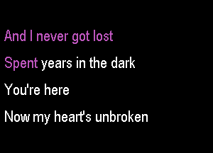 And I never got lost

Spent years in the dark

You're here

Now my hearfs unbroken