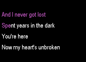 And I never got lost

Spent years in the dark

You're here

Now my hearfs unbroken