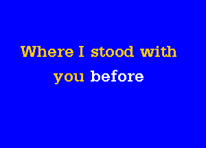 Where I stood with

you before