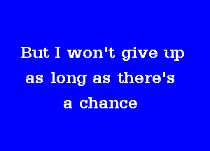 But I won't give up

as long as there's
a chance