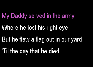 My Daddy served in the army
Where he lost his right eye

But he flew a flag out in our yard
'Til the day that he died