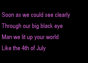 Soon as we could see clearly

Through our big black eye

Man we lit up your world
Like the 4th of July