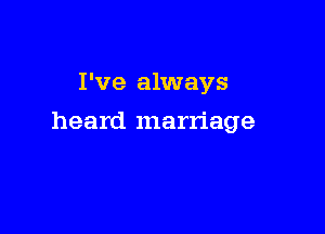 I've always

heard marriage