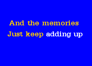 And the memories

Just keep adding up