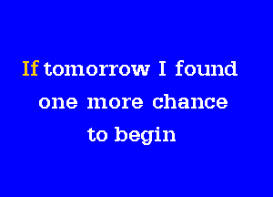 If tomorrow I found
one more chance

to begin