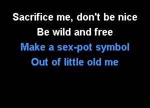 Sacrifice me, don't be nice
Be wild and free
Make a sex-pot symbol

Out of little old me