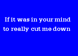 If it was in your mind
to really cut me down