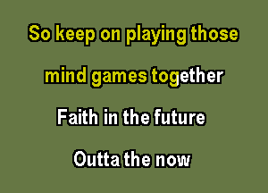 So keep on playing those

mind games together
Faith in the future

Outta the now