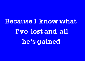 Because I know what
I've lost and all

he's gained