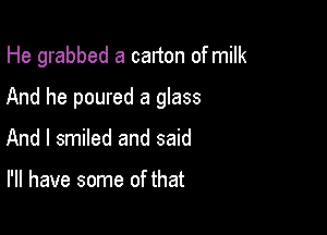 He grabbed a carton of milk

And he poured a glass
And I smiled and said

I'll have some of that