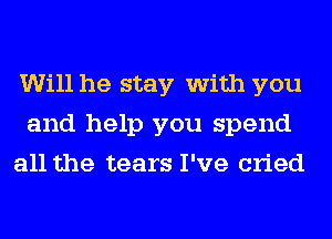 Will he stay with you
and help you spend
all the tears I've cried