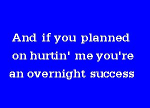 And if you planned
on hurtin' me you're
an overnight success