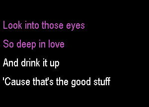 Look into those eyes
80 deep in love
And drink it up

'Cause that's the good stuff