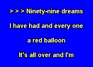 .5 D Ninety-nine dreams

I have had and every one

a red balloon

It's all over and I'm