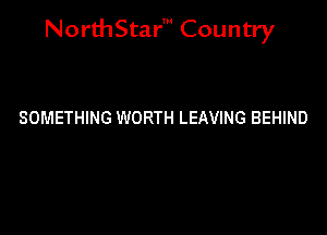 NorthStar' Country

SOMETHING WORTH LEAVING BEHIND