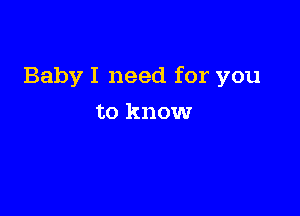 Baby I need for you

to know